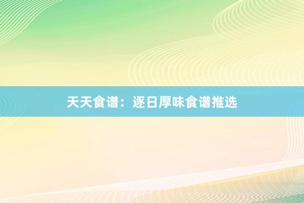 天天食谱：逐日厚味食谱推选