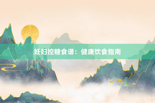 妊妇控糖食谱：健康饮食指南